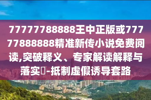 77777788888王中正版或77777888888精準(zhǔn)新傳小說(shuō)免費(fèi)閱讀,突破釋義、專家解讀解釋與落實(shí)?-抵制虛假誘導(dǎo)套路
